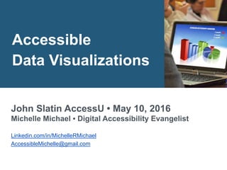 Accessible
Data Visualizations
John Slatin AccessU • May 10, 2016
Michelle Michael • Digital Accessibility Evangelist
Linkedin.com/in/MichelleRMichael
AccessibleMichelle@gmail.com
 