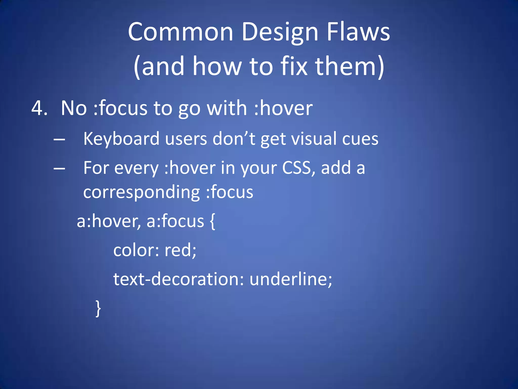 Common Design Flaws(and how to fix them)No :focus to go with :hoverKeyboard users don’t get visual cuesFor every :hover in your CSS, add a corresponding :focusa:hover, a:focus {        color: red;        text-decoration: underline;    }