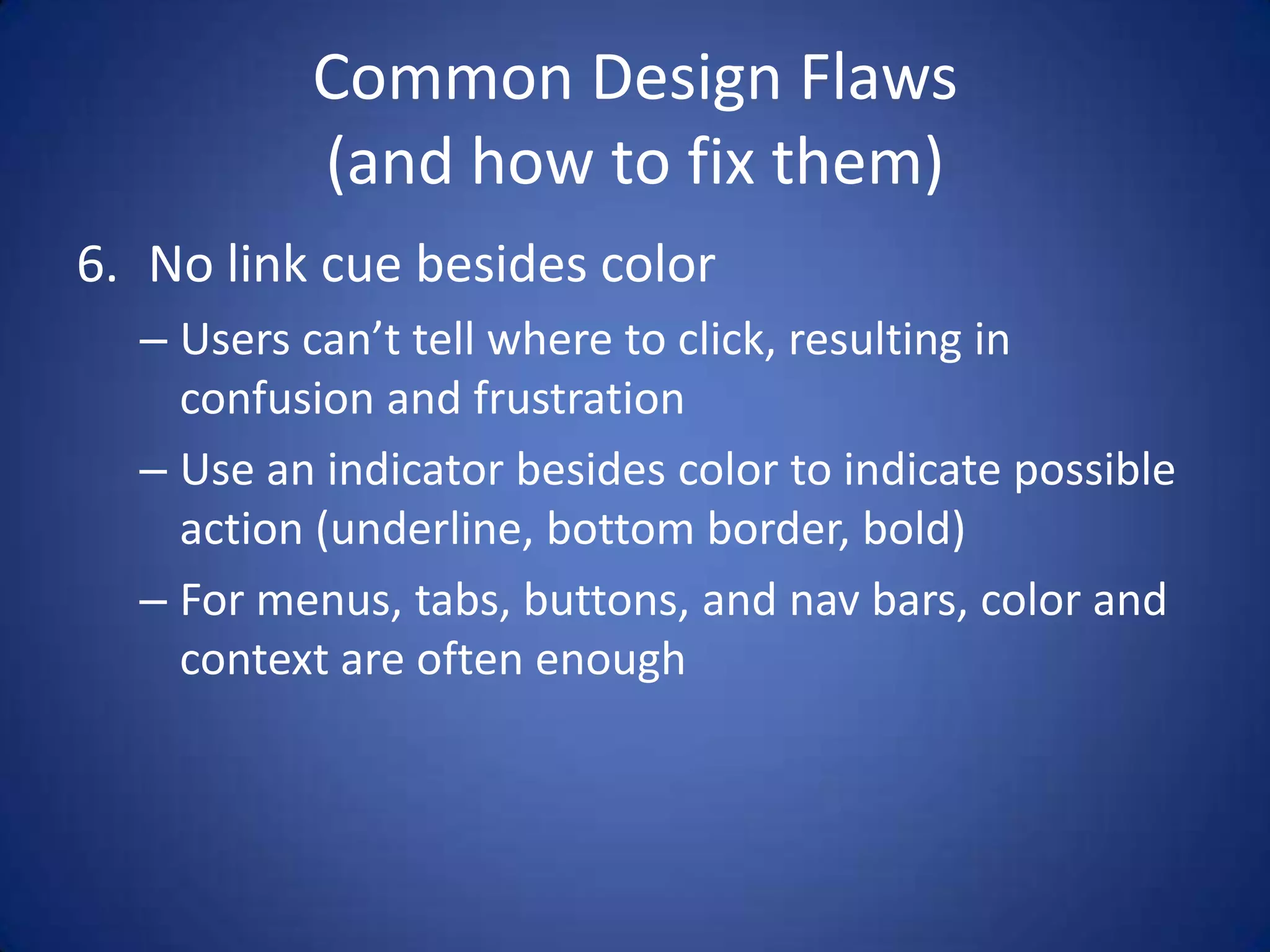 Common Design Flaws(and how to fix them)No link cue besides colorUsers can’t tell where to click, resulting in confusion and frustrationUse an indicator besides color to indicate possible action (underline, bottom border, bold)For menus, tabs, buttons, and nav bars, color and context are often enough