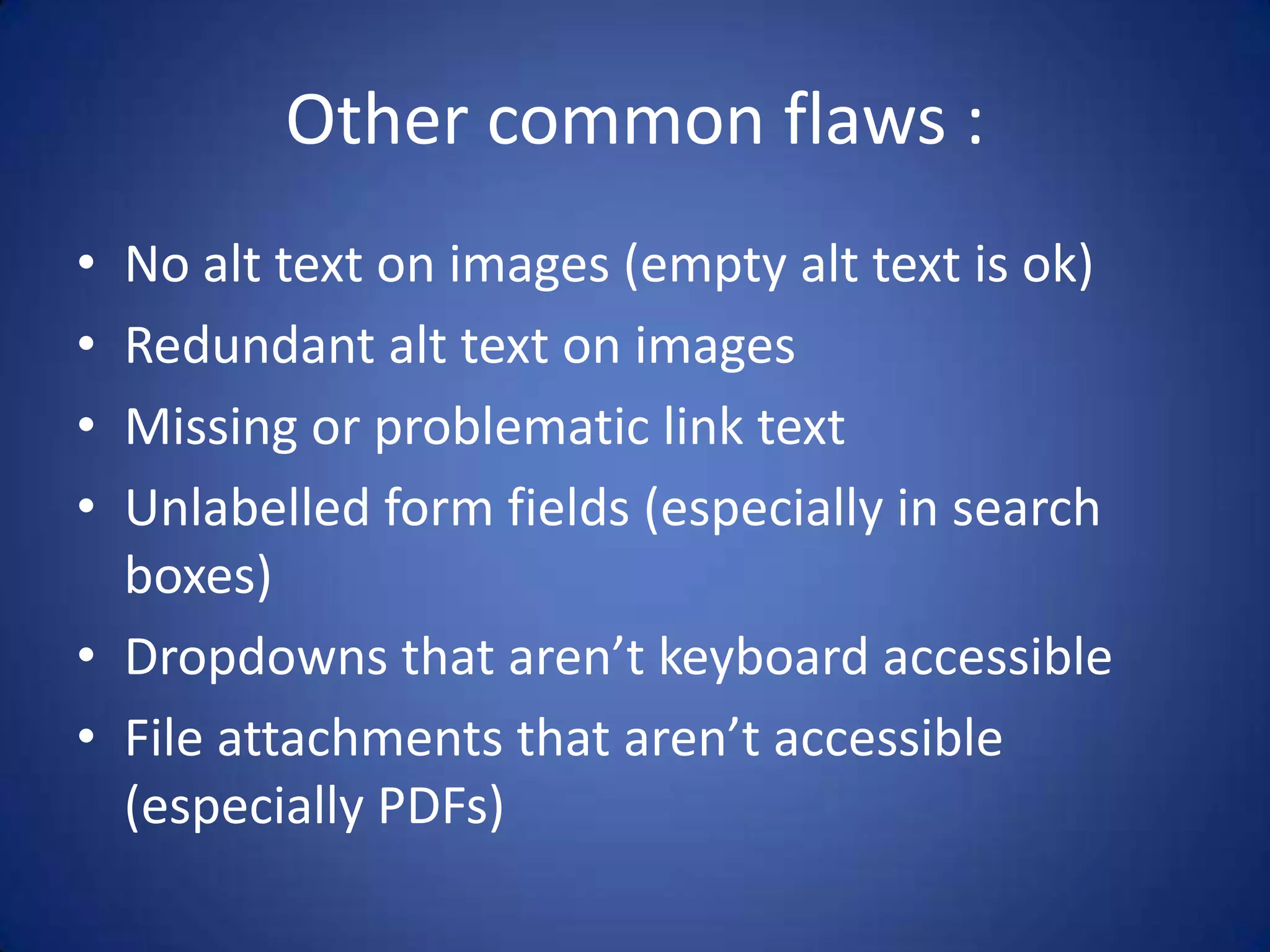 Other common flaws :No alt text on images (empty alt text is ok)Redundant alt text on imagesMissing or problematic link textUnlabelled form fields (especially in search boxes)Dropdowns that aren’t keyboard accessibleFile attachments that aren’t accessible (especially PDFs)