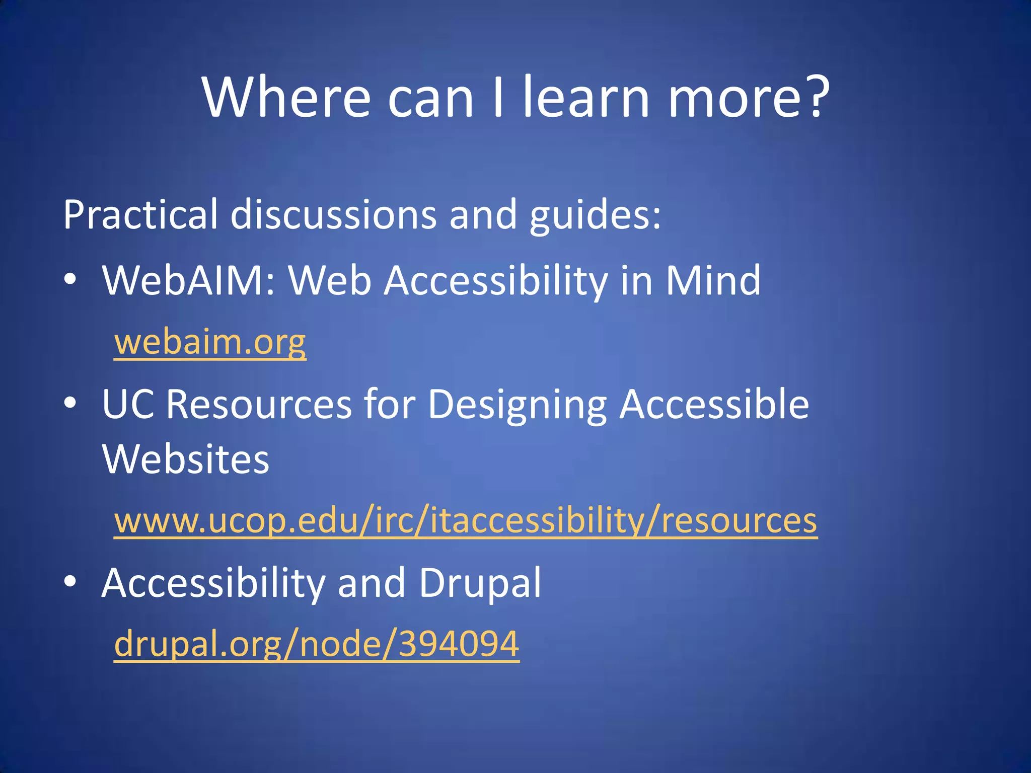 Where can I learn more?Practical discussions and guides:WebAIM: Web Accessibility in Mindwebaim.orgUC Resources for Designing Accessible Websiteswww.ucop.edu/irc/itaccessibility/resourcesAccessibility and Drupaldrupal.org/node/394094