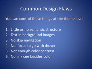 Common Design FlawsYou can control these things at the theme levelLittle or no semantic structureText in background imagesNo skip navigationNo :focus to go with :hoverNot enough color contrastNo link cue besides color