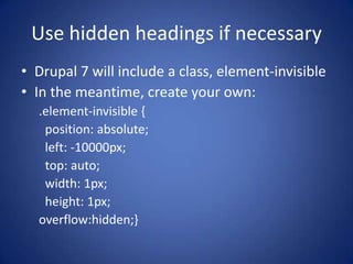 Use hidden headings if necessaryDrupal 7 will include a class, element-invisibleIn the meantime, create your own:.element-invisible {  position: absolute;  left: -10000px;  top: auto;  width: 1px;  height: 1px;overflow:hidden;}