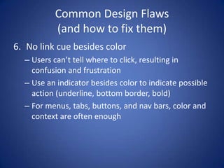 Common Design Flaws(and how to fix them)No link cue besides colorUsers can’t tell where to click, resulting in confusion and frustrationUse an indicator besides color to indicate possible action (underline, bottom border, bold)For menus, tabs, buttons, and nav bars, color and context are often enough