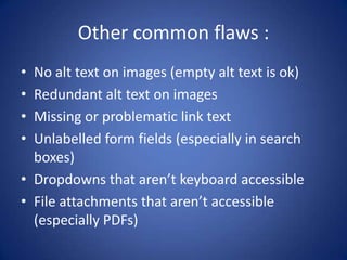Other common flaws :No alt text on images (empty alt text is ok)Redundant alt text on imagesMissing or problematic link textUnlabelled form fields (especially in search boxes)Dropdowns that aren’t keyboard accessibleFile attachments that aren’t accessible (especially PDFs)