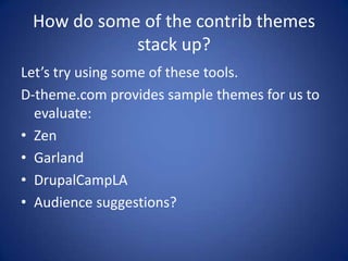 How do some of the contrib themes stack up?Let’s try using some of these tools.D-theme.com provides sample themes for us to evaluate:ZenGarlandDrupalCampLAAudience suggestions?