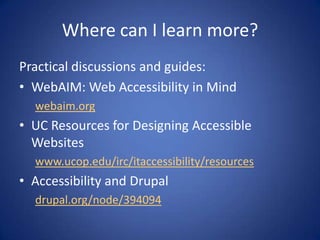 Where can I learn more?Practical discussions and guides:WebAIM: Web Accessibility in Mindwebaim.orgUC Resources for Designing Accessible Websiteswww.ucop.edu/irc/itaccessibility/resourcesAccessibility and Drupaldrupal.org/node/394094