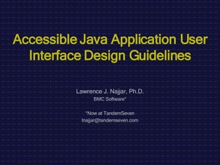 Accessible Java Application User Interface Design Guidelines Lawrence J. Najjar, Ph.D. BMC Software* *Now at TandemSeven [email_address] 