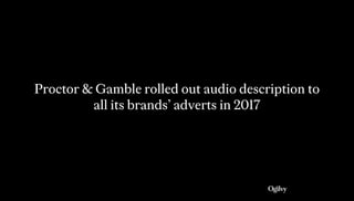 Proctor & Gamble rolled out audio description to
all its brands’ adverts in 2017
 