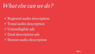 Ogilvy Consulting
What else can we do?
ü Regional audio description
ü Tonal audio description
ü Unintelligible ads
ü Dual description ads
ü Honest audio description
 