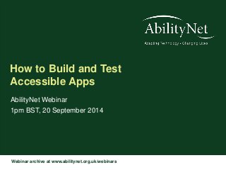 How to Build and Test 
Accessible Apps 
AbilityNet Webinar 
1pm BST, 20 September 2014 
Webinar archive at www.abilitynet.org.uk/webinars 
 