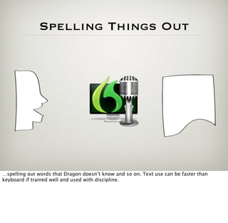 Spelling Things Out




…spelling out words that Dragon doesn’t know and so on. Text use can be faster than
keyboard if trained well and used with discipline.
 