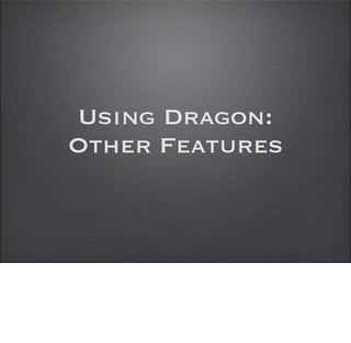 Using Dragon:
Other Features
 