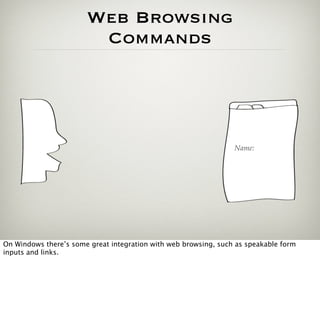 Web Browsing
                        Commands




                                                                 Name:




On Windows there’s some great integration with web browsing, such as speakable form
inputs and links.
 