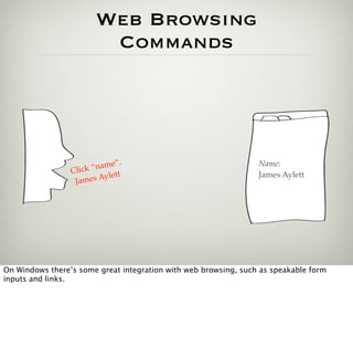 Web Browsing
                          Commands




                                 .
                         name”                                   Name:
                 Click “        t
                  Jame  s Aylet                                  James Aylett




On Windows there’s some great integration with web browsing, such as speakable form
inputs and links.
 