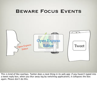 Beware Focus Events



                                     Open Express
                            s
                 Open Expres            Editor                             Tweet
                    Editor




This is kind of like overlays. Twitter does a neat thing in its web app: if you haven’t typed into
a tweet reply box, when you blur away (eg by switching application), it collapses the box
again. Please don’t do this.
 