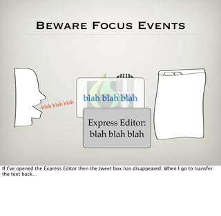 Beware Focus Events




                                h
                                    blah blah blah
                 blah b lah bla


                                     Express Editor:
                                     blah blah blah


If I’ve opened the Express Editor then the tweet box has disappeared. When I go to transfer
the text back…
 