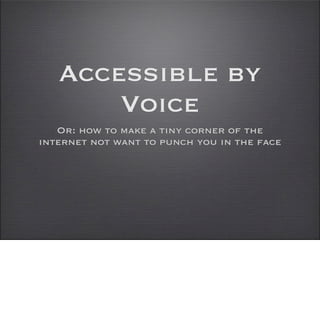 Accessible by
       Voice
   Or: how to make a tiny corner of the
internet not want to punch you in the face
 