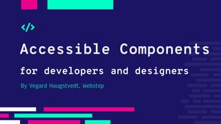Accessible Components
for developers and designers
By Vegard Haugstvedt, Webstep
 