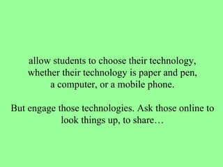 allow students to choose their technology, whether their technology is paper and pen, a computer, or a mobile phone. But engage those technologies. Ask those online to look things up, to share… 
