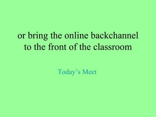 or bring the online backchannel to the front of the classroom Today’s Meet  