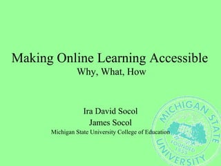 Making Online Learning Accessible  Why, What, How Ira David Socol James Socol Michigan State University College of Education 