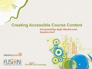 Creating Accessible Course Content Presented by: Kyle Mackie and Sandra Earl 