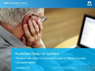 1
| Copyright © 2014 Tata Consultancy Services Limited
The Business Case for Improved Access to Digital Channels
Accessible Design for Software
January 2015
Charudatta Jadhav
 