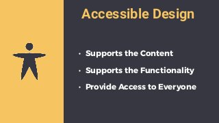 Accessible Design
• Supports the Content
• Supports the Functionality
• Provide Access to Everyone
 