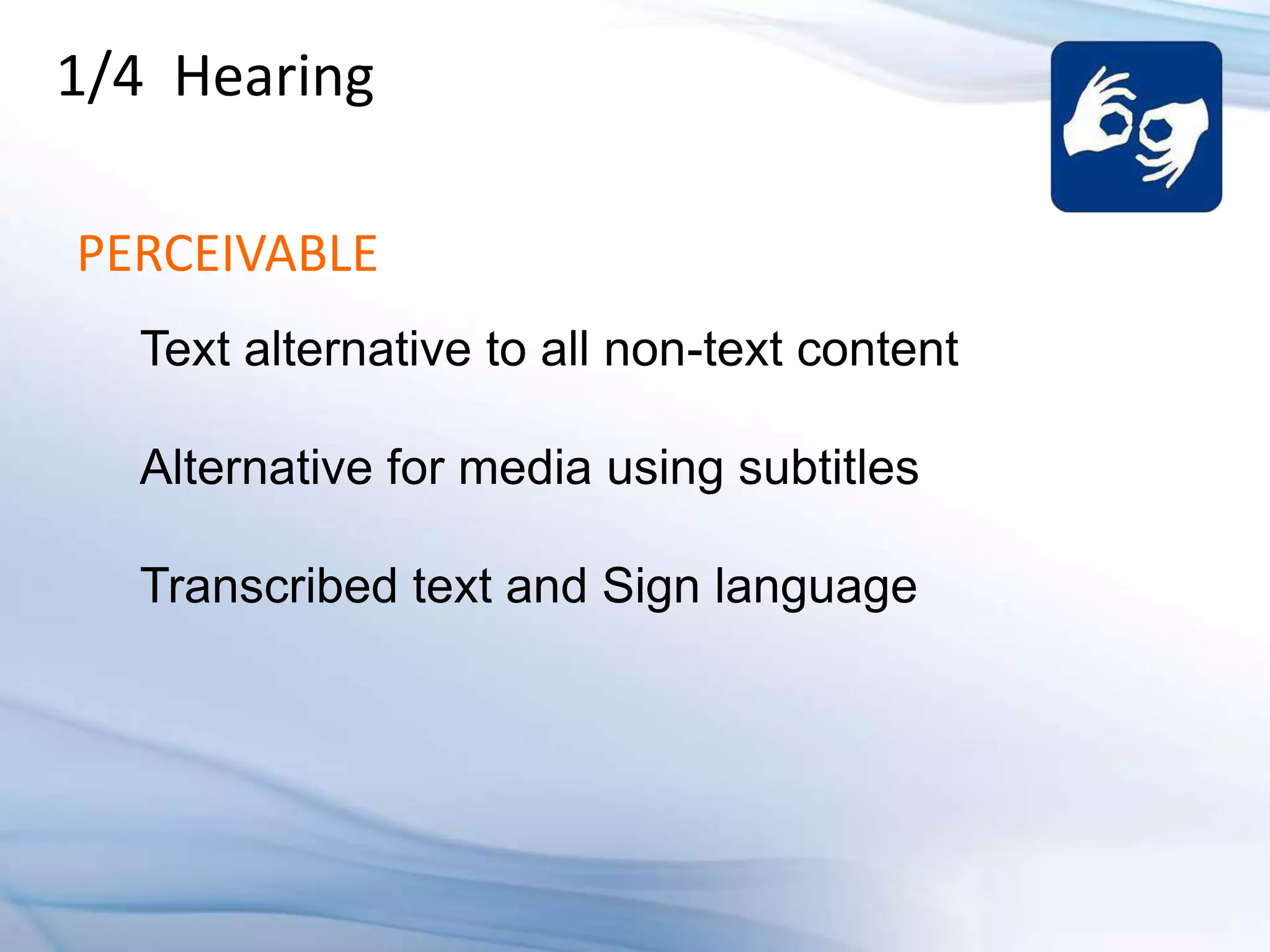 1/4 Hearing

PERCEIVABLE
  Text alternative to all non-text content

  Alternative for media using subtitles

  Transcribed text and Sign language
 