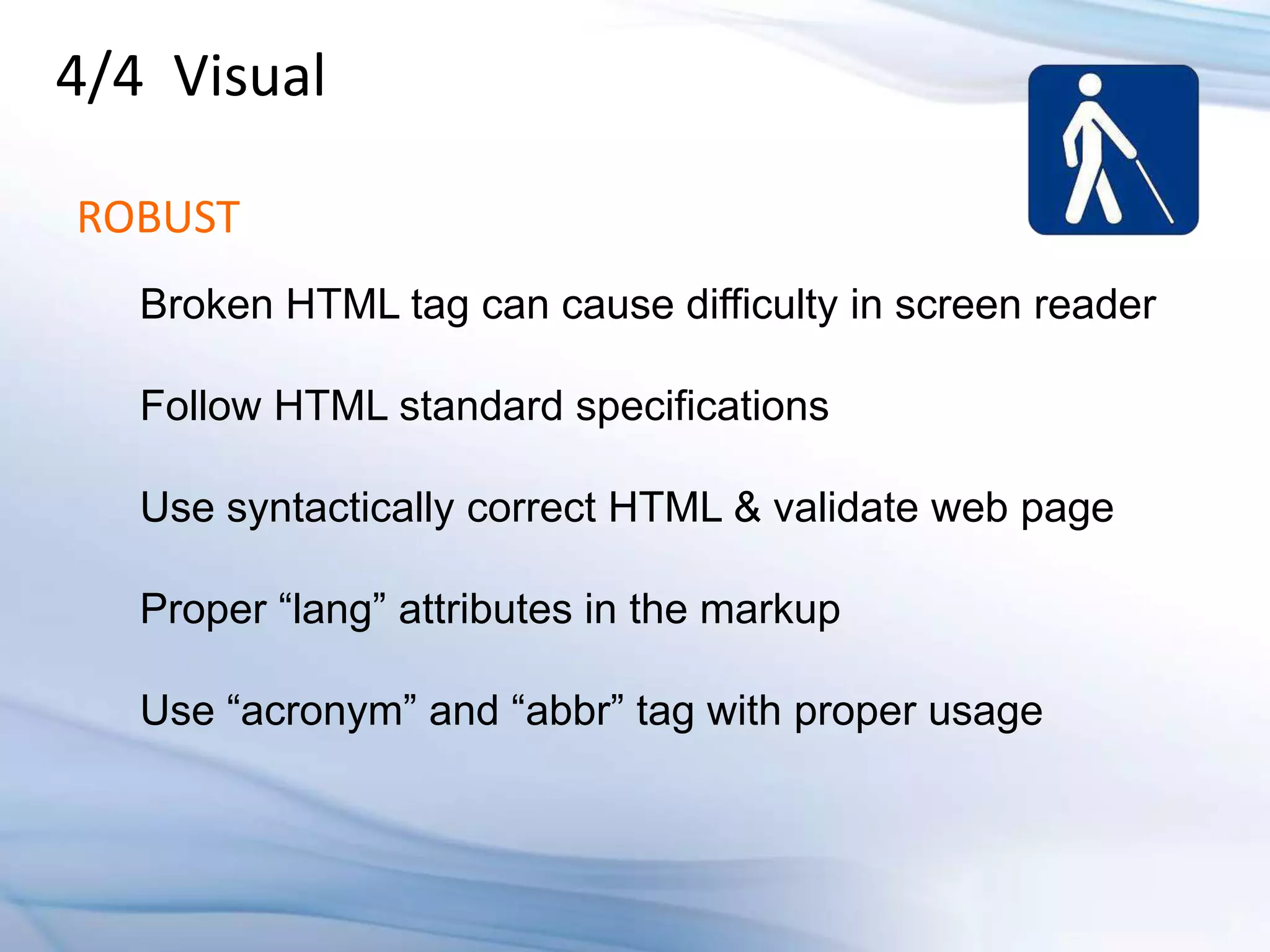 4/4 Visual

ROBUST
   Broken HTML tag can cause difficulty in screen reader

   Follow HTML standard specifications

   Use syntactically correct HTML & validate web page

   Proper “lang” attributes in the markup

   Use “acronym” and “abbr” tag with proper usage
 
