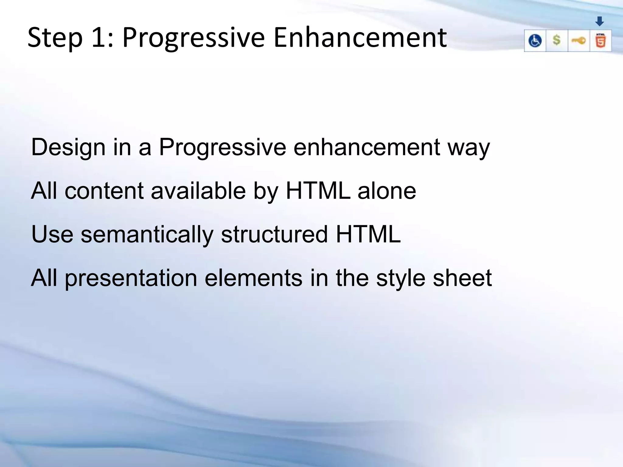Step 1: Progressive Enhancement


Design in a Progressive enhancement way
All content available by HTML alone
Use semantically structured HTML
All presentation elements in the style sheet
 