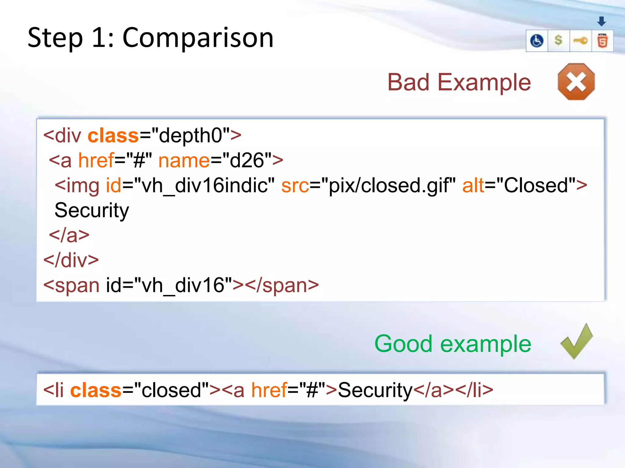 Step 1: Comparison
                                      Bad Example

 <div class="depth0">
 <a href="#" name="d26">
  <img id="vh_div16indic" src="pix/closed.gif" alt="Closed">
  Security
 </a>
 </div>
 <span id="vh_div16"></span>

                                    Good example
 <li class="closed"><a href="#">Security</a></li>
 