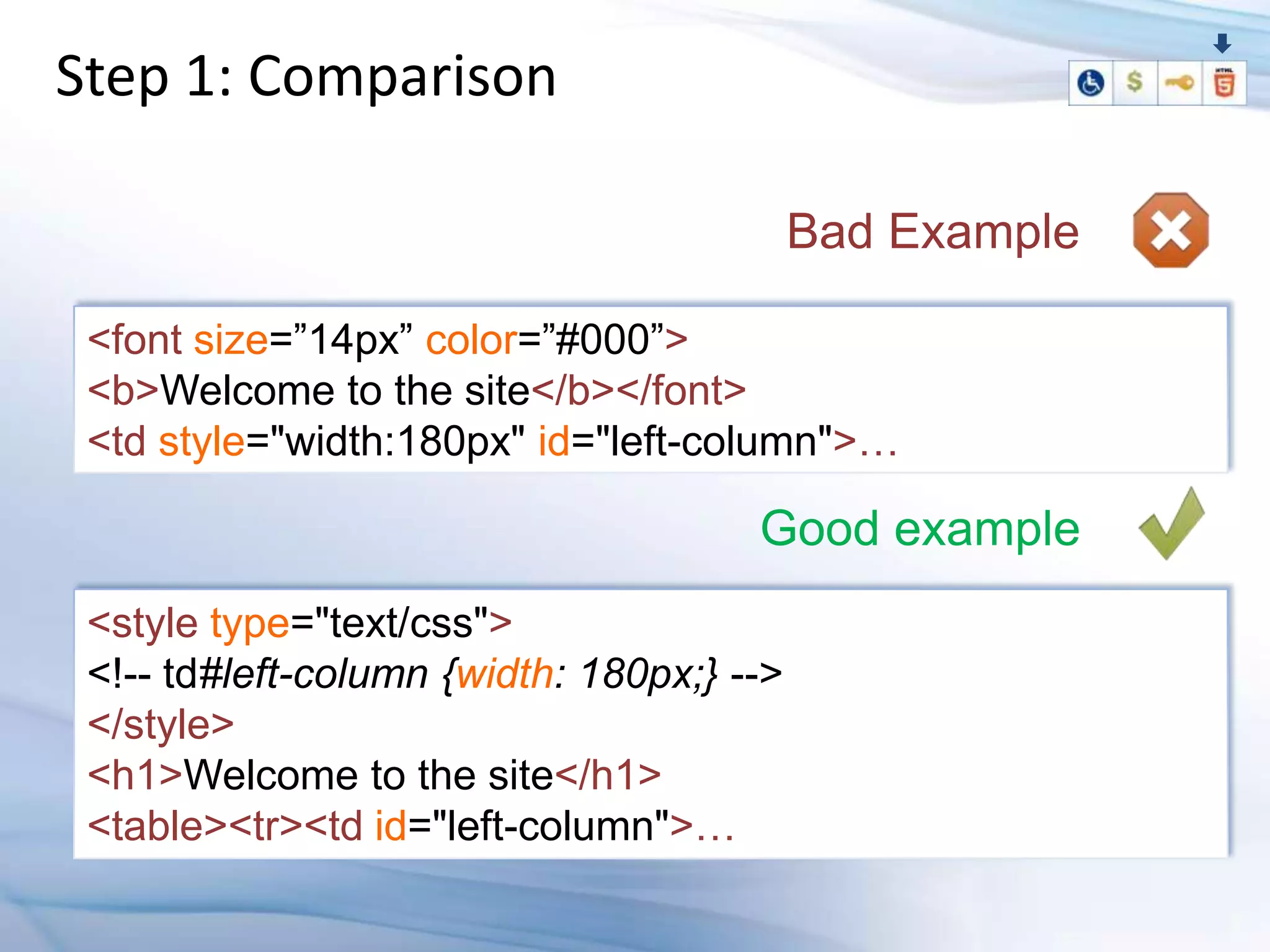 Step 1: Comparison

                                           Bad Example

 <font size=”14px” color=”#000”>
 <b>Welcome to the site</b></font>
 <td style="width:180px" id="left-column">…

                                      Good example
 <style type="text/css">
 <!-- td#left-column {width: 180px;} -->
 </style>
 <h1>Welcome to the site</h1>
 <table><tr><td id="left-column">…
 