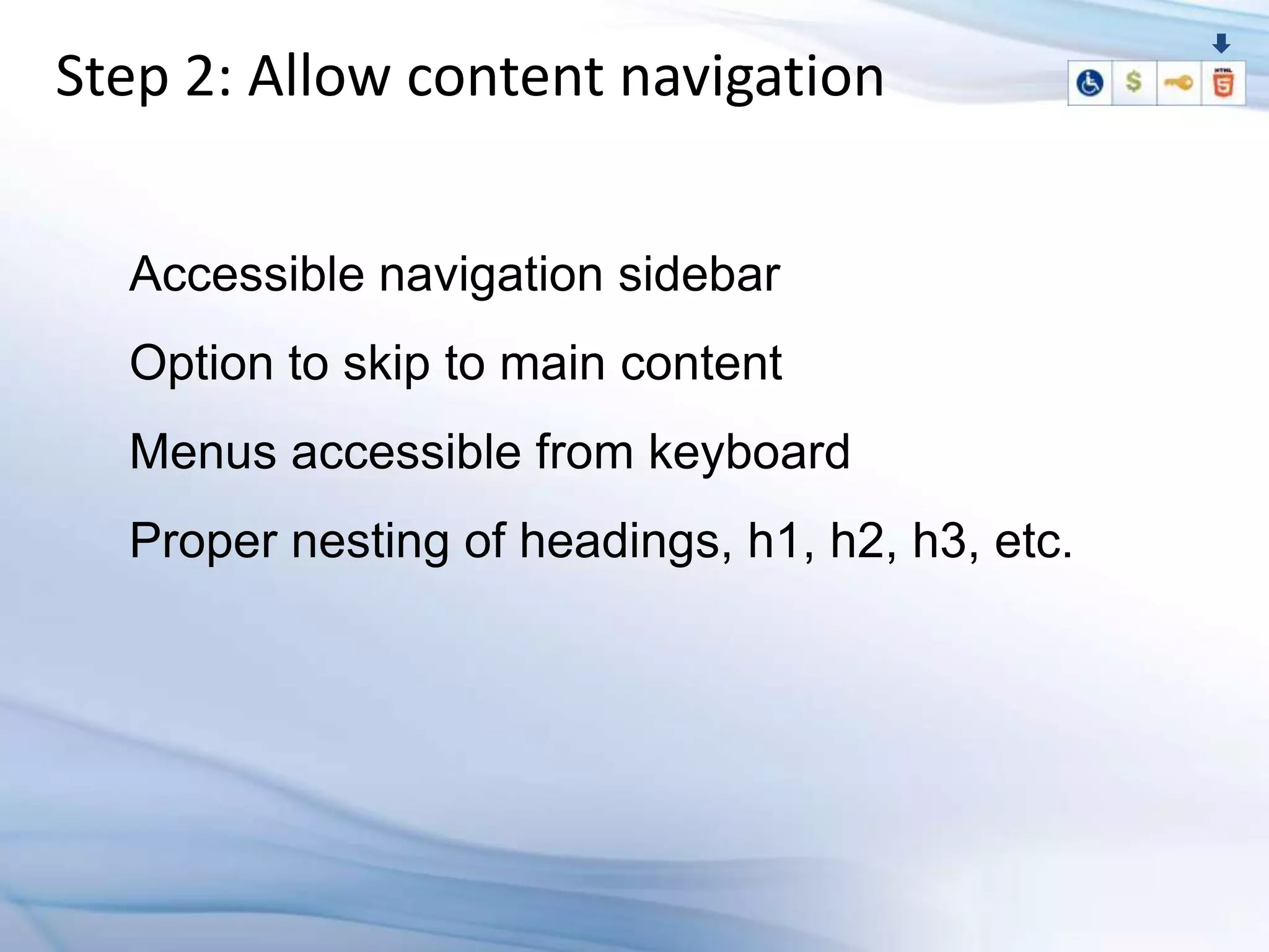 Step 2: Allow content navigation


  Accessible navigation sidebar
  Option to skip to main content
  Menus accessible from keyboard
  Proper nesting of headings, h1, h2, h3, etc.
 