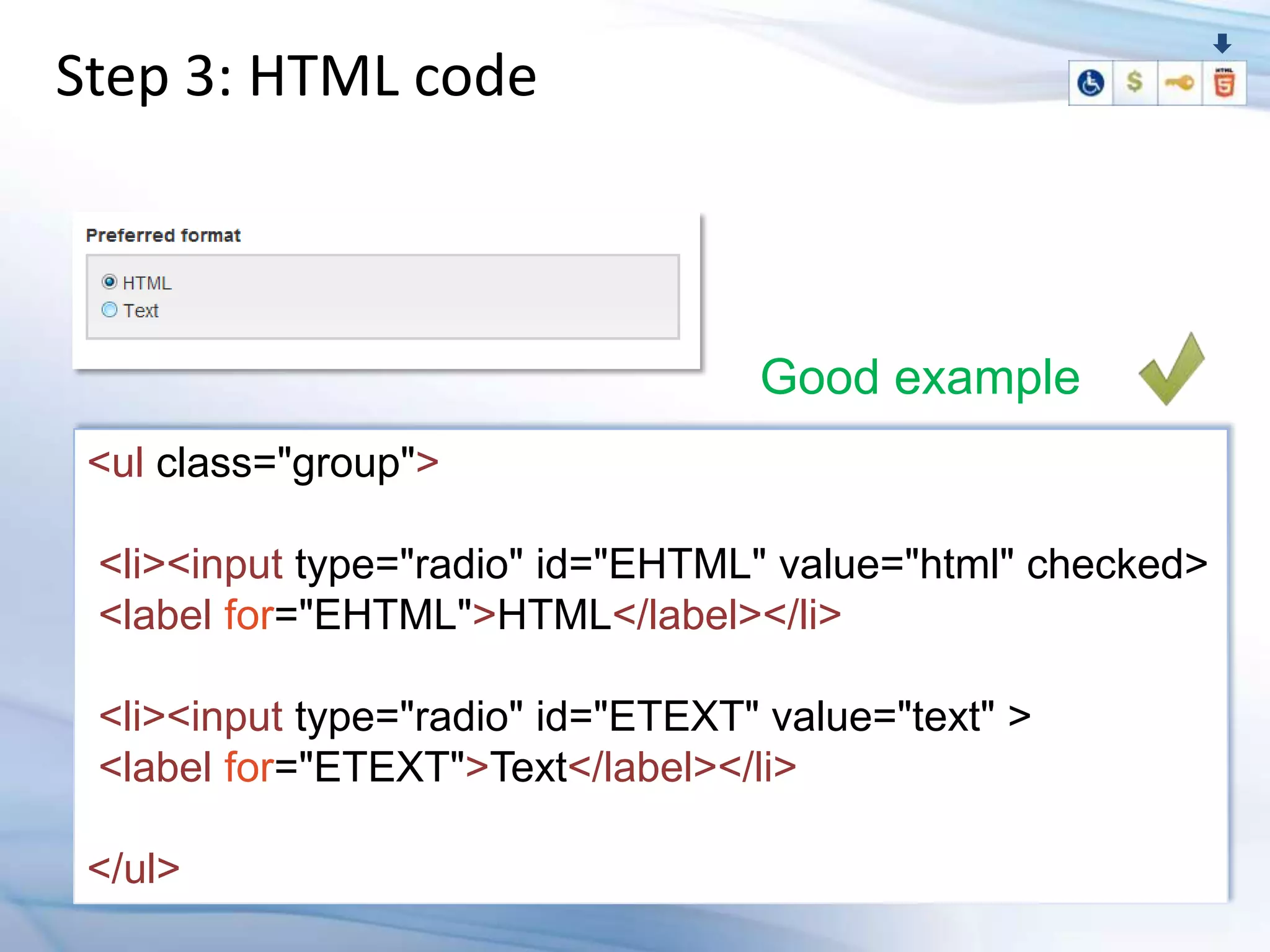 Step 3: HTML code



                                   Good example
 <ul class="group">

 <li><input type="radio" id="EHTML" value="html" checked>
 <label for="EHTML">HTML</label></li>

 <li><input type="radio" id="ETEXT" value="text" >
 <label for="ETEXT">Text</label></li>

 </ul>
 