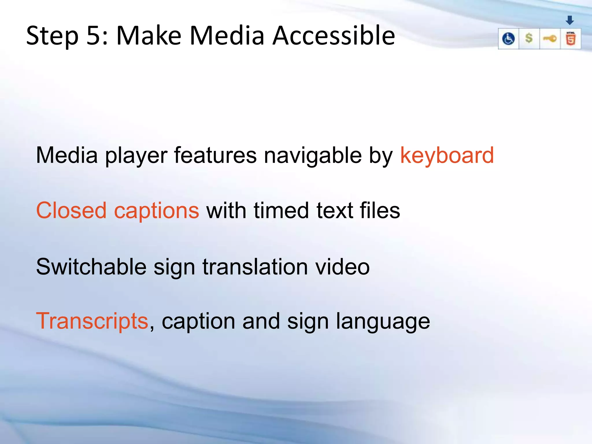Step 5: Make Media Accessible


Media player features navigable by keyboard

Closed captions with timed text files

Switchable sign translation video

Transcripts, caption and sign language
 