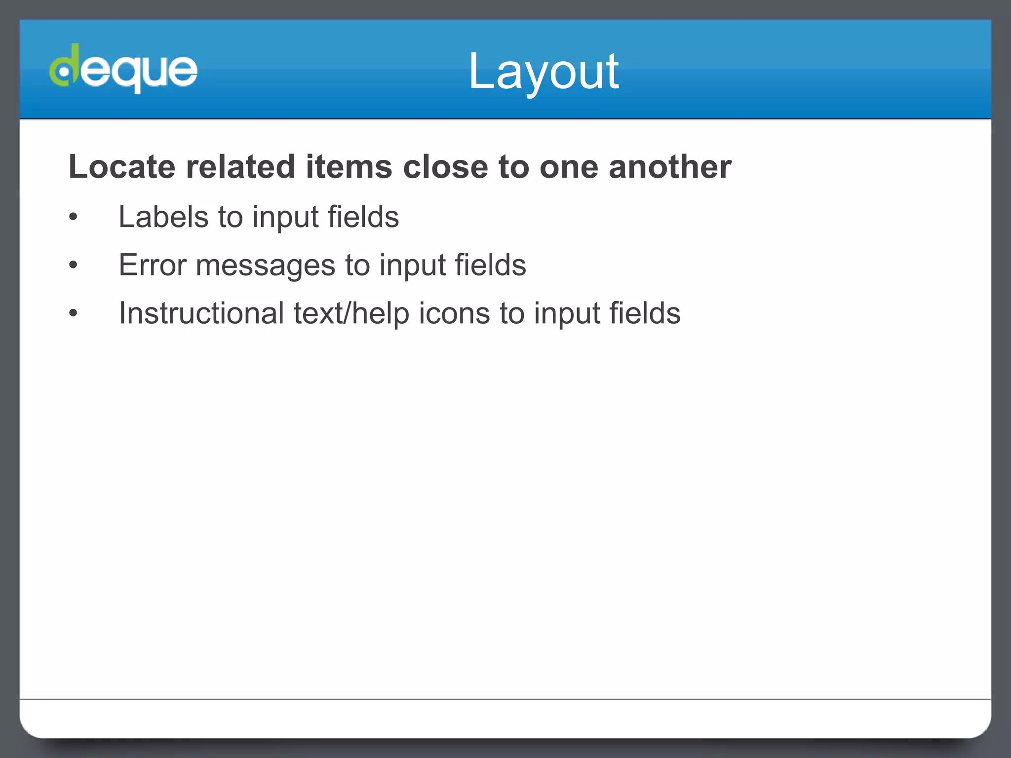 Layout
Locate related items close to one another
•

Labels to input fields

•

Error messages to input fields

•

Instructional text/help icons to input fields

 