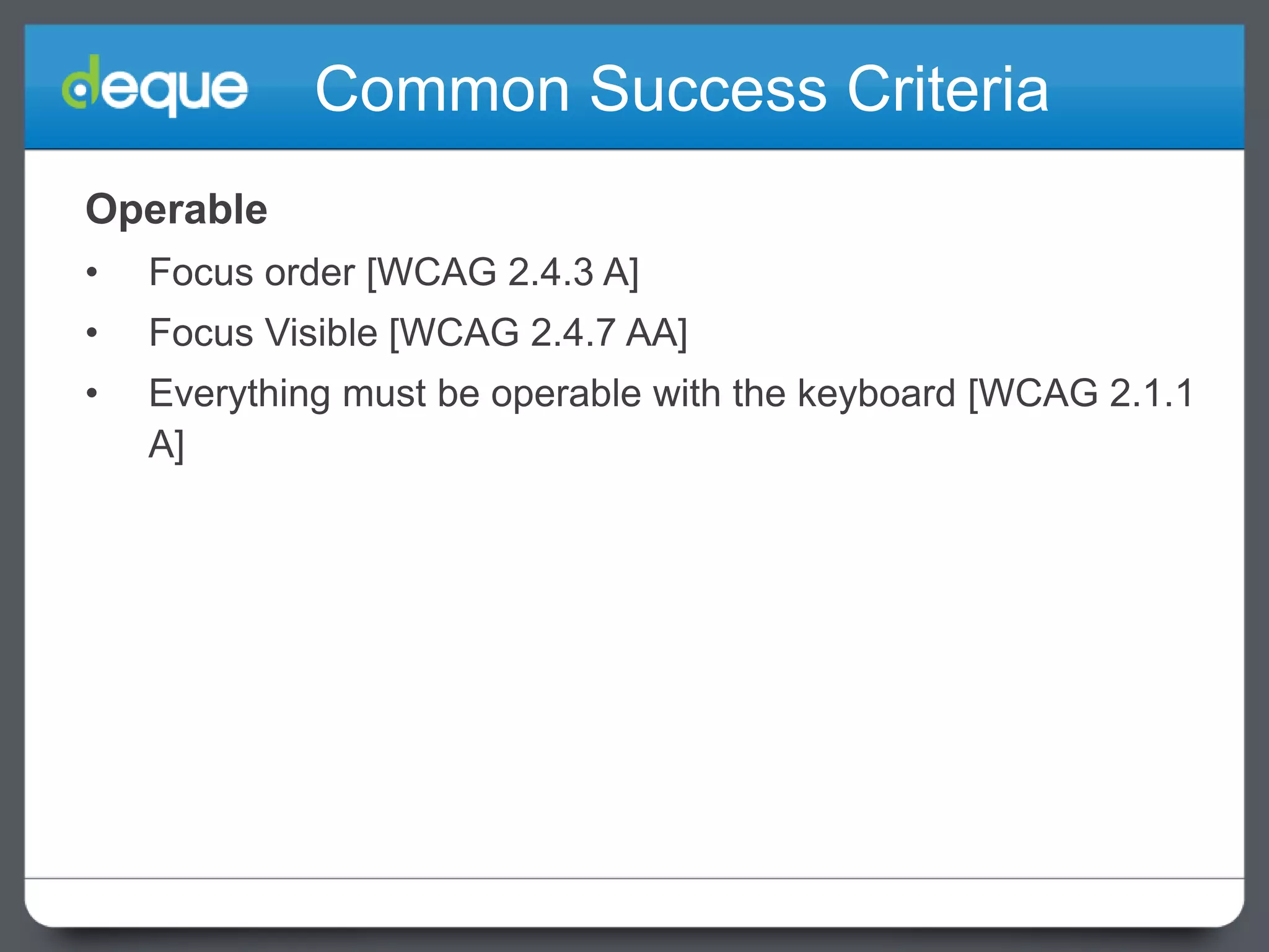 Common Success Criteria
Operable
•

Focus order [WCAG 2.4.3 A]

•

Focus Visible [WCAG 2.4.7 AA]

•

Everything must be operable with the keyboard [WCAG 2.1.1
A]

 