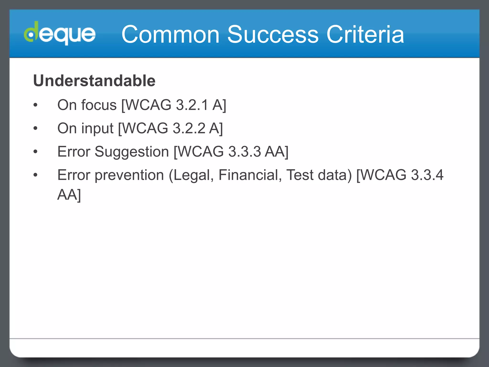 Common Success Criteria
Understandable
•

On focus [WCAG 3.2.1 A]

•

On input [WCAG 3.2.2 A]

•

Error Suggestion [WCAG 3.3.3 AA]

•

Error prevention (Legal, Financial, Test data) [WCAG 3.3.4
AA]

 