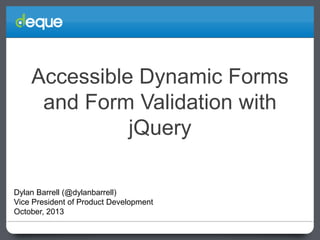 Accessible Dynamic Forms
and Form Validation with
jQuery
Dylan Barrell (@dylanbarrell)
Vice President of Product Development
October, 2013

 