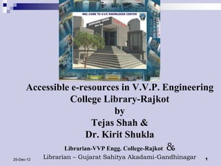 Accessible e-resources in V.V.P. Engineering
                College Library-Rajkot
                           by
                      Tejas Shah &
                    Dr. Kirit Shukla
                                                 &
                   Librarian-VVP Engg. College-Rajkot
25-Dec-12   Librarian – Gujarat Sahitya Akadami-Gandhinagar   1
 