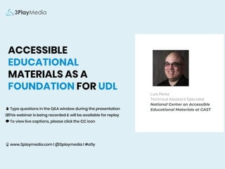 ACCESSIBLE
EDUCATIONAL
MATERIALS AS A
FOUNDATION FOR UDL
✋ Type questions in the Q&A window during the presentation
⏺⏺This webinar is being recorded & will be available for replay
💬 To view live captions, please click the CC icon
📱 www.3playmedia.com l @3playmedia l #a11y
Luis Perez
Technical Assistant Specialist
National Center on Accessible
Educational Materials at CAST
 