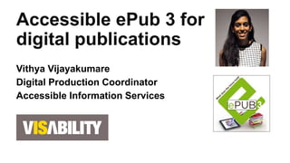 Vithya Vijayakumare
Digital Production Coordinator
Accessible Information Services
Accessible ePub 3 for
digital publications
 