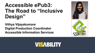 Vithya Vijayakumare
Digital Production Coordinator
Accessible Information Services
Accessible ePub3:
The Road to “Inclusive
Design”
 