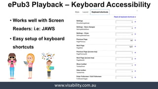 www.visability.com.au
• ePub3 sample: Smashwords Publishing: Vithya
• Aim: To convert all publications to ePub3.
• Current work on ePub3:
• Accessible Information Services Brochure
• VisAbility’s Book of Values
• The Lonely Exhibition Catalogue
VisAbility’s “Transition to ePub3”
 