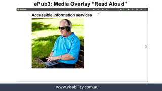 www.visability.com.au
• Enhanced Text to Speech engine
• Synthetic voice is becoming close to
human voice
• Indication of headings & sections
• Benefits: Alternative to hearing materials
at anytime
Text to Speech (TTS) & Semantic: Lisa
& Kavitha
 