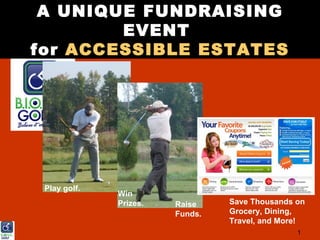 A UNIQUE FUNDRAISING
        EVENT
for ACCESSIBLE ESTATES




 Play golf.
              Win
              Prizes.   Raise    Save Thousands on
                        Funds.   Grocery, Dining,
                                 Travel, and More!
                                                1
 