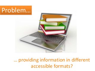 Problem…
… providing information in different
accessible formats?
 