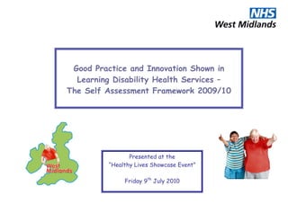 Good Practice and Innovation Shown in
  Learning Disability Health Services –
The Self Assessment Framework 2009/10




                 Presented at the
          “Healthy Lives Showcase Event”

               Friday 9th July 2010
 